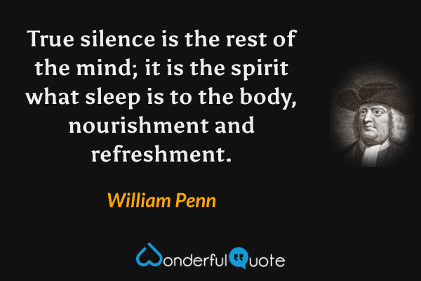 True silence is the rest of the mind; it is the spirit what sleep is to the body, nourishment and refreshment. - William Penn quote.