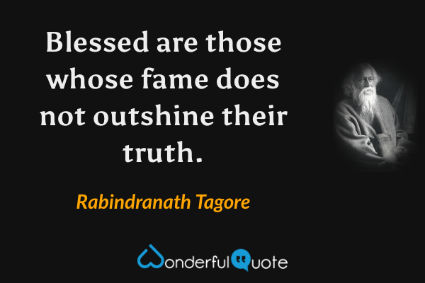 Blessed are those whose fame does not outshine their truth. - Rabindranath Tagore quote.