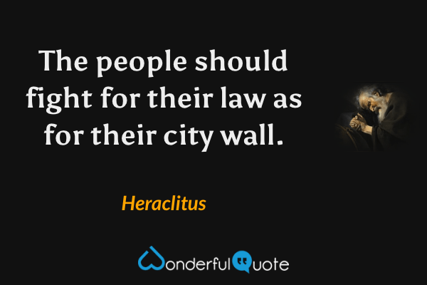 The people should fight for their law as for their city wall. - Heraclitus quote.