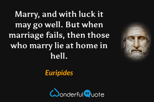 Marry, and with luck it may go well. But when marriage fails, then those who marry lie at home in hell. - Euripides quote.