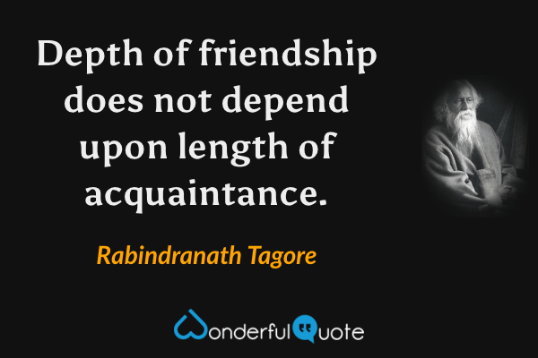 Depth of friendship does not depend upon length of acquaintance. - Rabindranath Tagore quote.