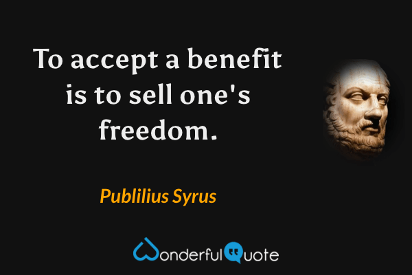 To accept a benefit is to sell one's freedom. - Publilius Syrus quote.