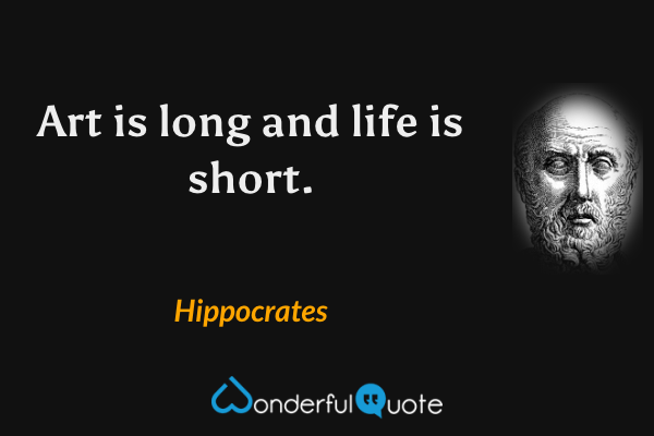 Art is long and life is short. - Hippocrates quote.