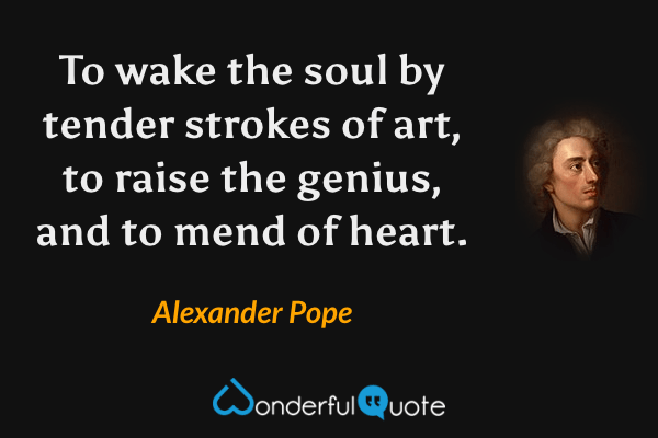 To wake the soul by tender strokes of art, to raise the genius, and to mend of heart. - Alexander Pope quote.