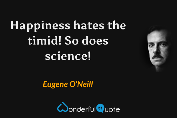 Happiness hates the timid! So does science! - Eugene O'Neill quote.