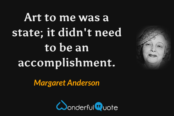 Art to me was a state; it didn't need to be an accomplishment. - Margaret Anderson quote.