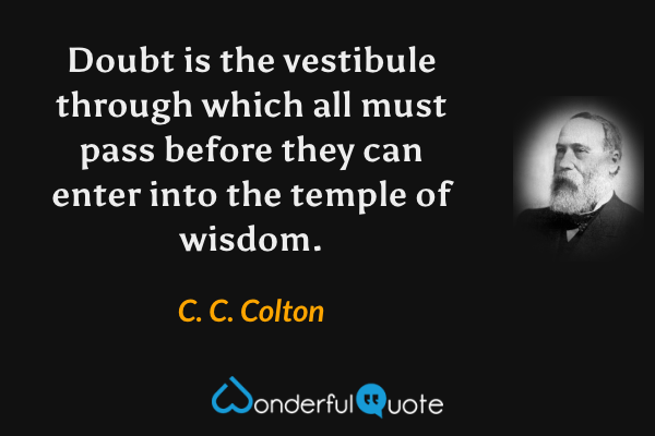 Doubt is the vestibule through which all must pass before they can enter into the temple of wisdom. - C. C. Colton quote.