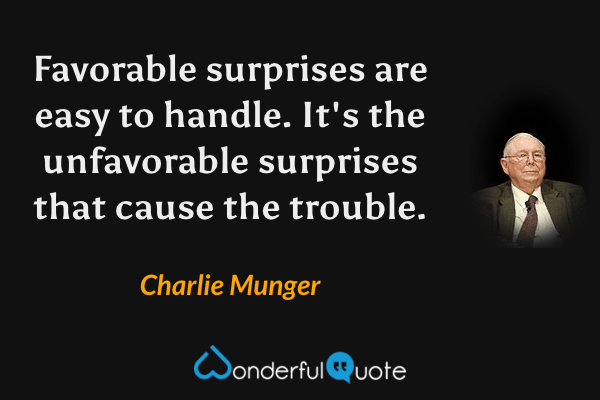 Favorable surprises are easy to handle. It's the unfavorable surprises that cause the trouble. - Charlie Munger quote.