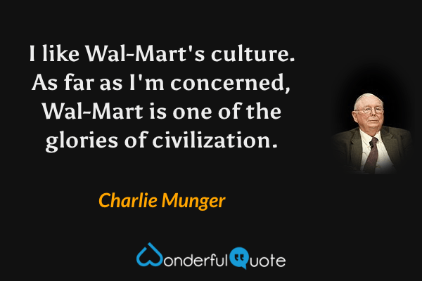 I like Wal-Mart's culture. As far as I'm concerned, Wal-Mart is one of the glories of civilization. - Charlie Munger quote.