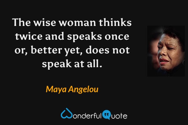 The wise woman thinks twice and speaks once or, better yet, does not speak at all. - Maya Angelou quote.