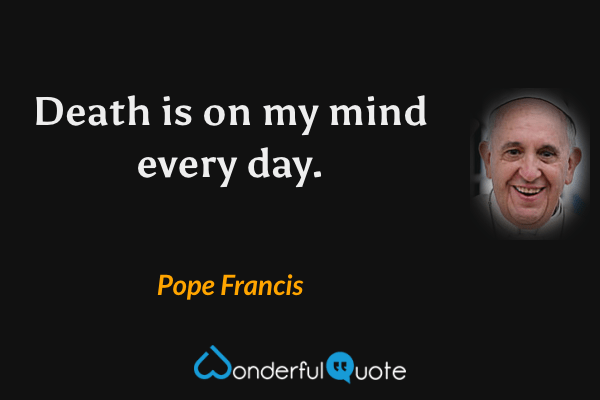 Death is on my mind every day. - Pope Francis quote.