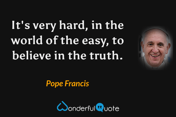 It's very hard, in the world of the easy, to believe in the truth. - Pope Francis quote.