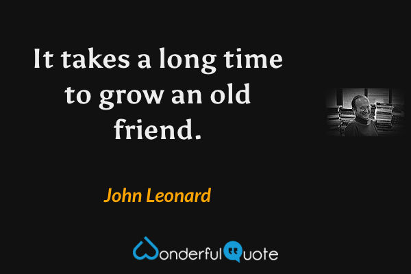 It takes a long time to grow an old friend. - John Leonard quote.