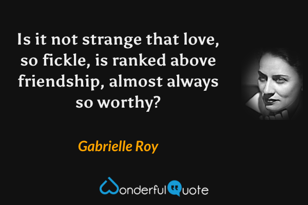 Is it not strange that love, so fickle, is ranked above friendship, almost always so worthy? - Gabrielle Roy quote.