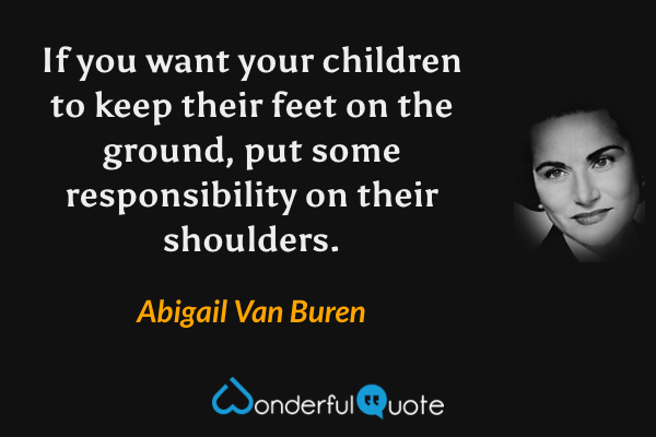 If you want your children to keep their feet on the ground, put some responsibility on their shoulders. - Abigail Van Buren quote.