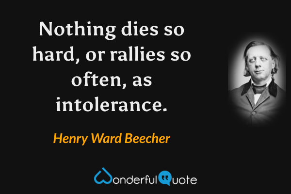 Nothing dies so hard, or rallies so often, as intolerance. - Henry Ward Beecher quote.