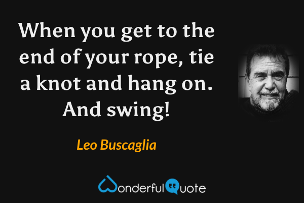 When you get to the end of your rope, tie a knot and hang on. And swing! - Leo Buscaglia quote.