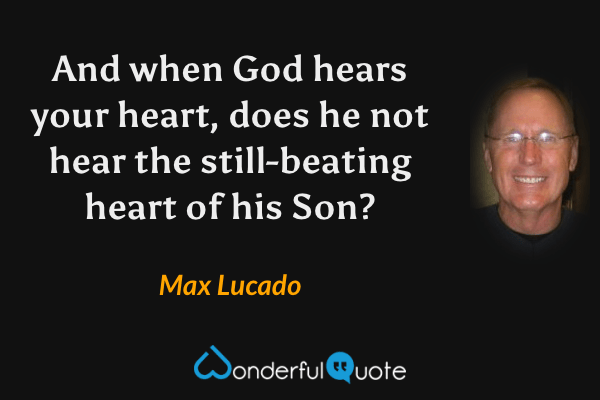 And when God hears your heart, does he not hear the still-beating heart of his Son? - Max Lucado quote.