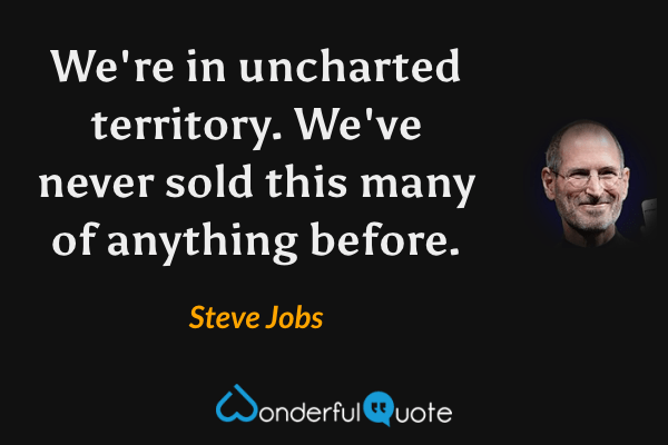 We're in uncharted territory. We've never sold this many of anything before. - Steve Jobs quote.