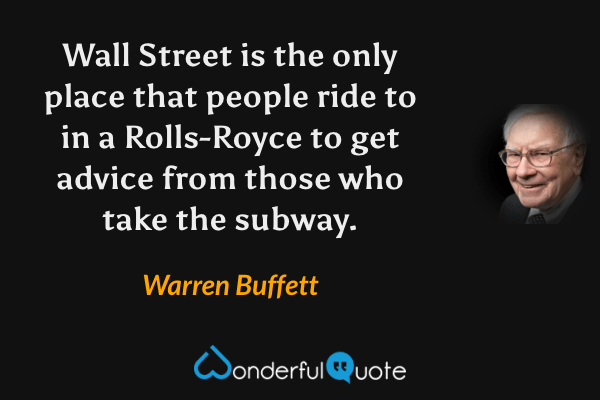 Wall Street is the only place that people ride to in a Rolls-Royce to get advice from those who take the subway. - Warren Buffett quote.