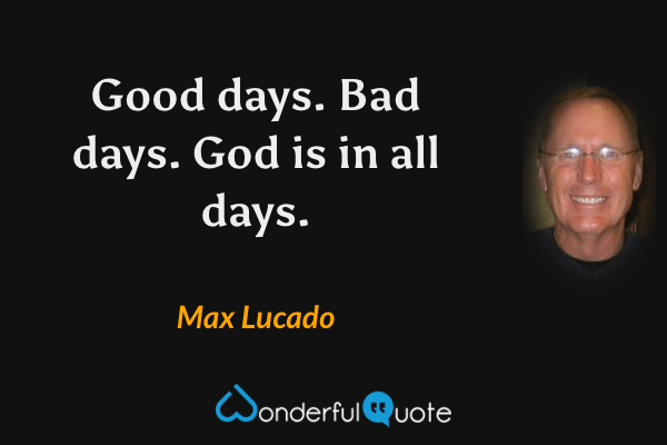 Good days. Bad days. God is in all days. - Max Lucado quote.