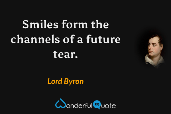 Smiles form the channels of a future tear. - Lord Byron quote.