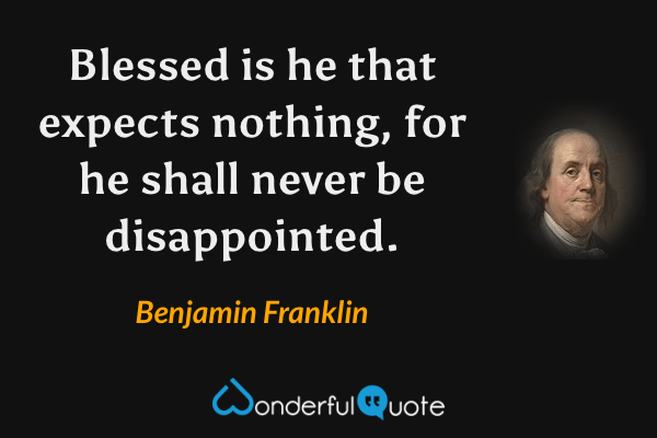 Blessed is he that expects nothing, for he shall never be disappointed. - Benjamin Franklin quote.
