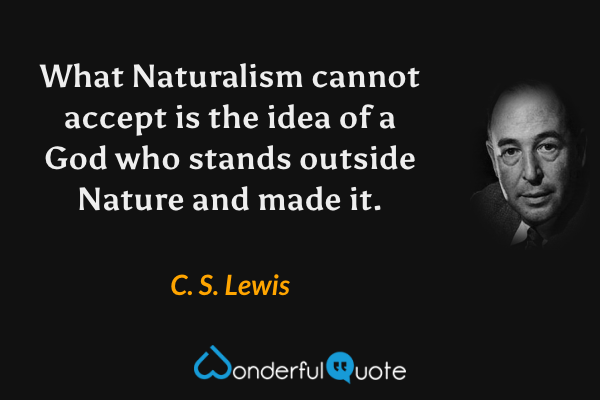 What Naturalism cannot accept is the idea of a God who stands outside Nature and made it. - C. S. Lewis quote.