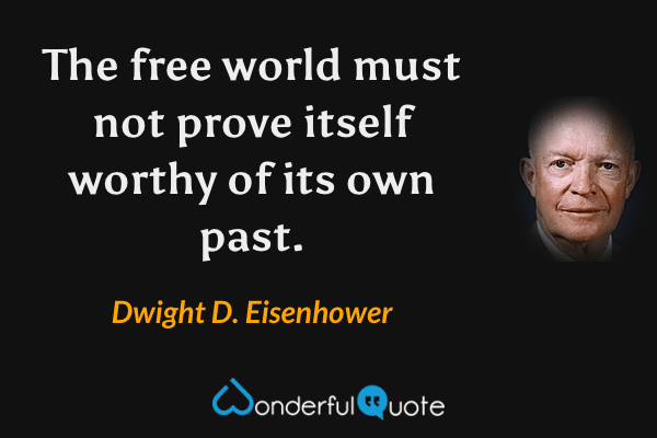 The free world must not prove itself worthy of its own past. - Dwight D. Eisenhower quote.