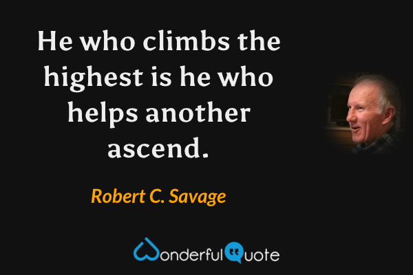 He who climbs the highest is he who helps another ascend. - Robert C. Savage quote.