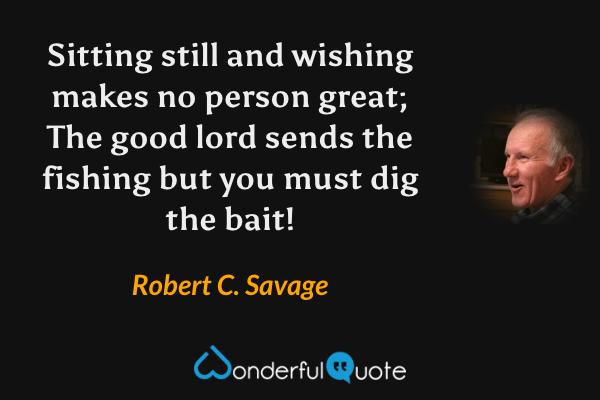 Sitting still and wishing makes no person great; The good lord sends the fishing but you must dig the bait! - Robert C. Savage quote.