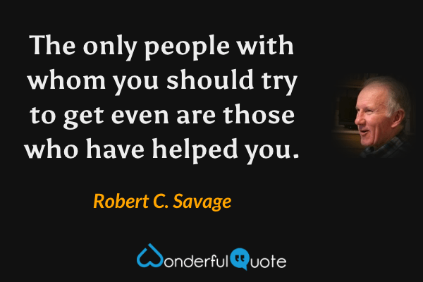 The only people with whom you should try to get even are those who have helped you. - Robert C. Savage quote.