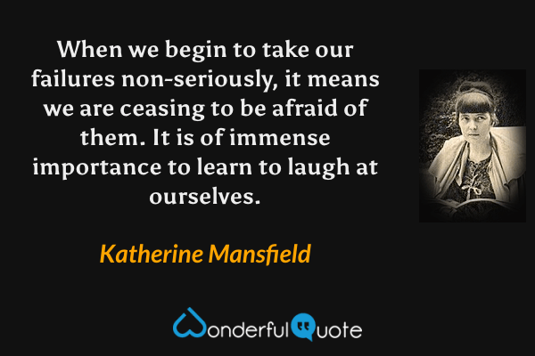 When we begin to take our failures non-seriously, it means we are ceasing to be afraid of them. It is of immense importance to learn to laugh at ourselves. - Katherine Mansfield quote.