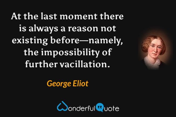 At the last moment there is always a reason not existing before—namely, the impossibility of further vacillation. - George Eliot quote.