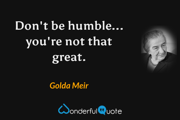 Don't be humble... you're not that great. - Golda Meir quote.