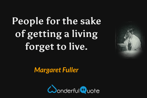 People for the sake of getting a living forget to live. - Margaret Fuller quote.