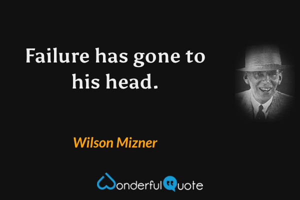 Failure has gone to his head. - Wilson Mizner quote.