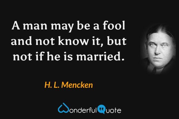 A man may be a fool and not know it, but not if he is married. - H. L. Mencken quote.