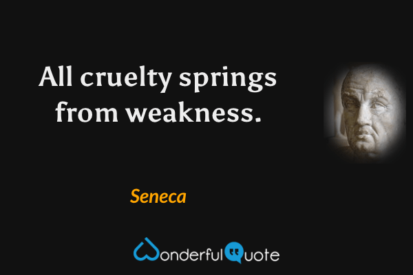 All cruelty springs from weakness. - Seneca quote.
