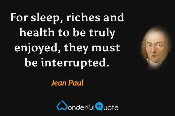 For sleep, riches and health to be truly enjoyed, they must be interrupted. - Jean Paul quote.