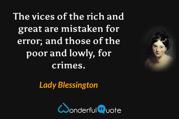 The vices of the rich and great are mistaken for error; and those of the poor and lowly, for crimes. - Lady Blessington quote.