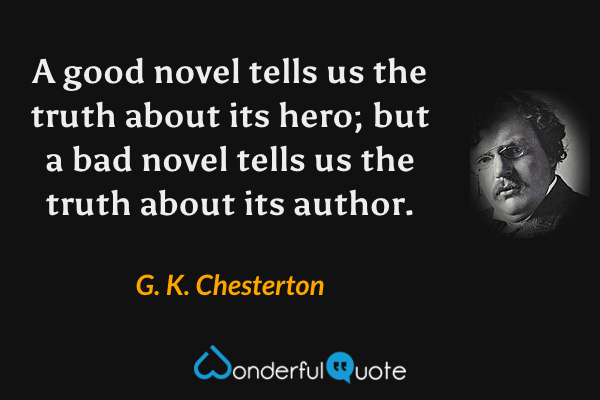 A good novel tells us the truth about its hero; but a bad novel tells us the truth about its author. - G. K. Chesterton quote.