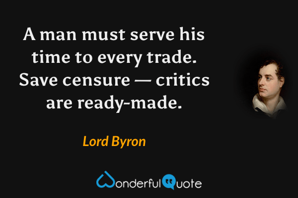 A man must serve his time to every trade. Save censure — critics are ready-made. - Lord Byron quote.
