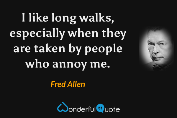 I like long walks, especially when they are taken by people who annoy me. - Fred Allen quote.