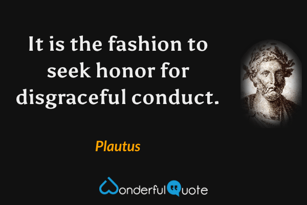 It is the fashion to seek honor for disgraceful conduct. - Plautus quote.