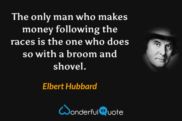 The only man who makes money following the races is the one who does so with a broom and shovel. - Elbert Hubbard quote.