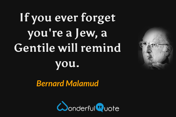 If you ever forget you're a Jew, a Gentile will remind you. - Bernard Malamud quote.