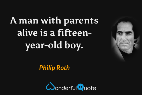 A man with parents alive is a fifteen-year-old boy. - Philip Roth quote.