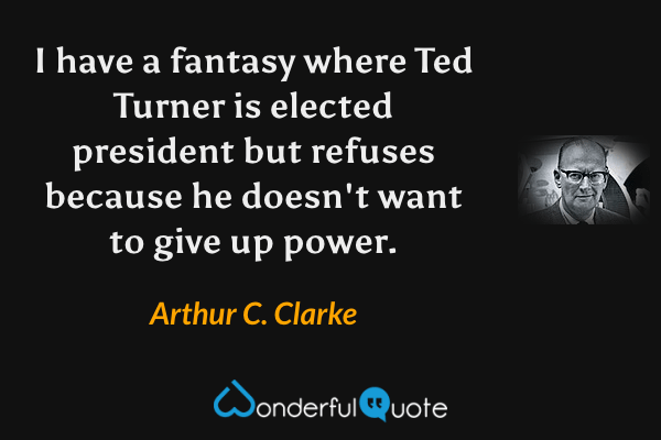 I have a fantasy where Ted Turner is elected president but refuses because he doesn't want to give up power. - Arthur C. Clarke quote.