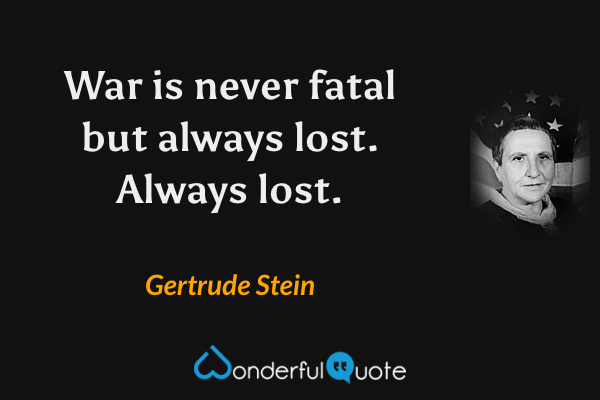 War is never fatal but always lost. Always lost. - Gertrude Stein quote.